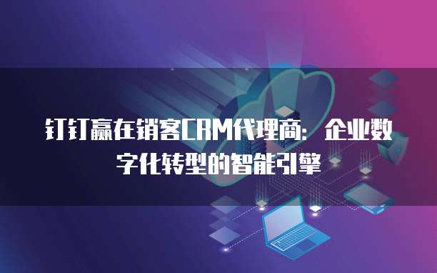 钉钉赢在销客CRM代理商:企业数字化转型的智能引擎