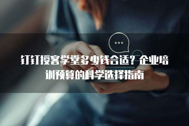 钉钉授客学堂多少钱合适?企业培训预算的科学选择指南