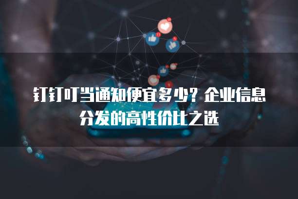 钉钉叮当通知便宜多少?企业信息分发的高性价比之选
