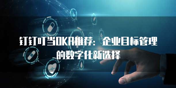 钉钉叮当OKR推荐:企业目标管理的数字化新选择