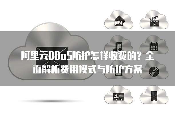 阿里云DDoS防护怎样收费的?全面解析费用模式与防护方案