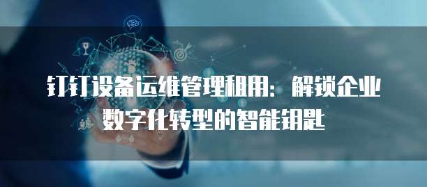 钉钉设备运维管理租用:解锁企业数字化转型的智能钥匙