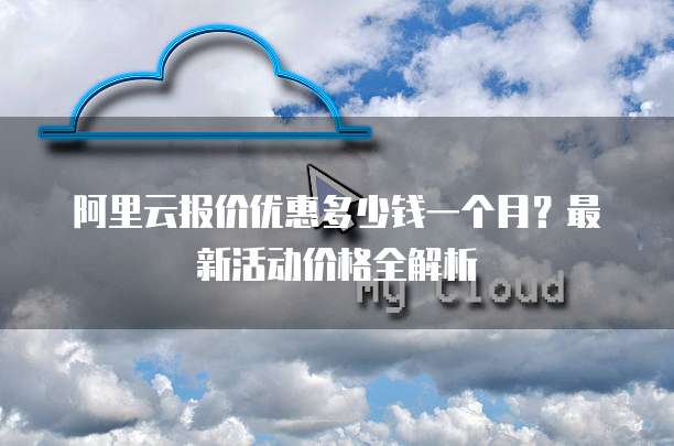 阿里云报价优惠多少钱一个月?最新活动价格全解析