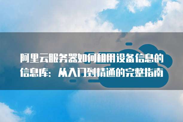 阿里云服务器如何租用设备信息的信息库:从入门到精通的完整指南