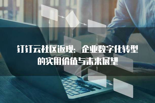钉钉云社区返现:企业数字化转型的实用价值与未来展望