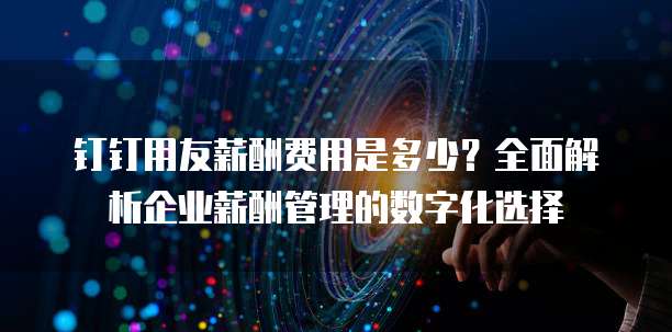 钉钉用友薪酬费用是多少?全面解析企业薪酬管理的数字化选择