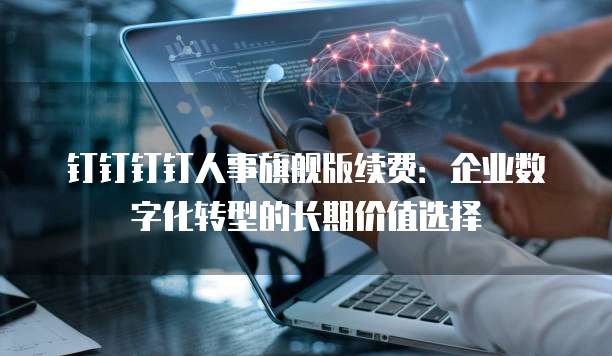 钉钉钉钉人事旗舰版续费：企业数字化转型的长期价值选择