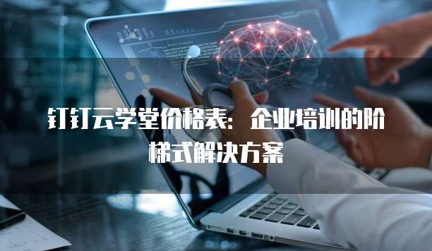 钉钉云学堂价格表:企业培训的阶梯式解决方案