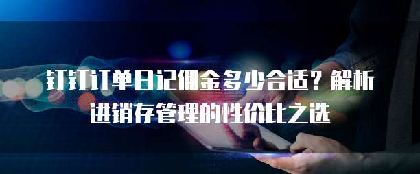钉钉订单日记佣金多少合适?解析进销存管理的性价比之选