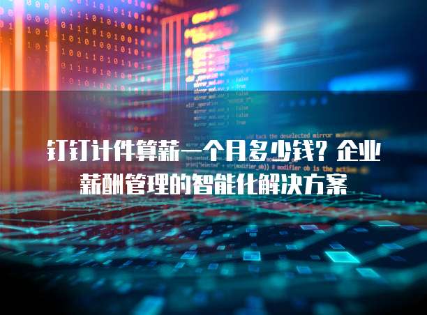 钉钉计件算薪一个月多少钱?企业薪酬管理的智能化解决方案