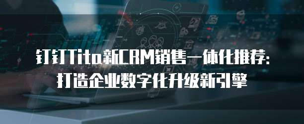 钉钉Tita新CRM销售一体化推荐:打造企业数字化升级新引擎