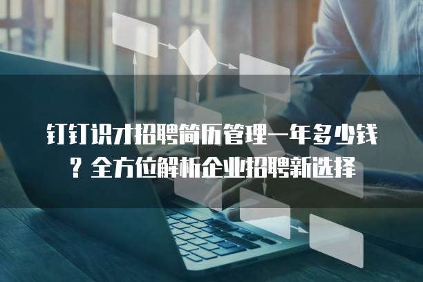 钉钉识才招聘简历管理一年多少钱?全方位解析企业招聘新选择