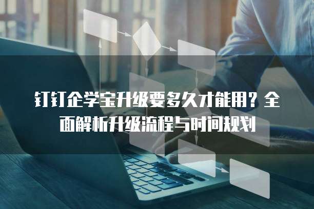 钉钉企学宝升级要多久才能用?全面解析升级流程与时间规划