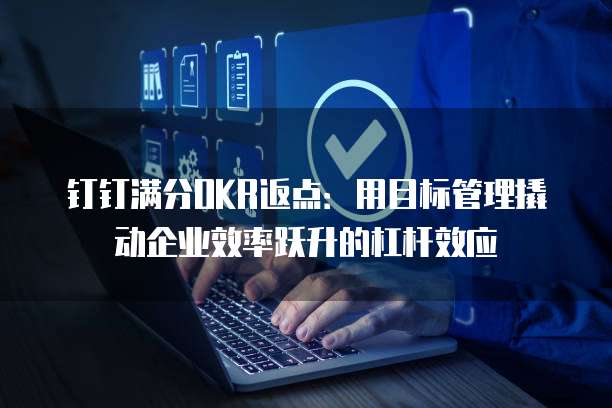 钉钉满分OKR返点:用目标管理撬动企业效率跃升的杠杆效应