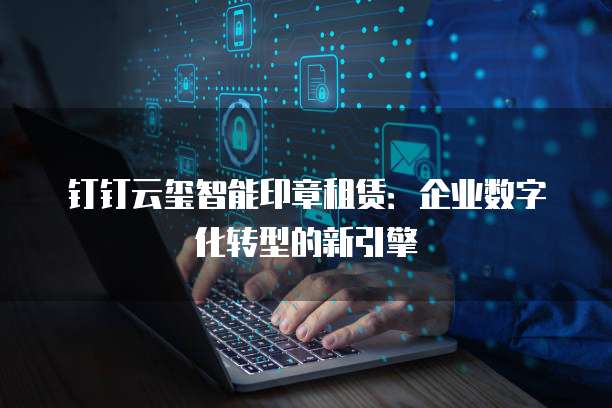 钉钉云玺智能印章租赁:企业数字化转型的新引擎