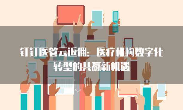 钉钉医管云返佣:医疗机构数字化转型的共赢新机遇