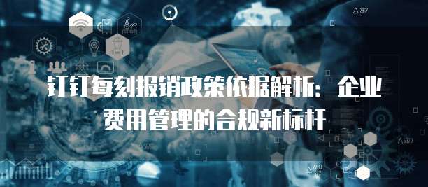 钉钉每刻报销政策依据解析:企业费用管理的合规新标杆