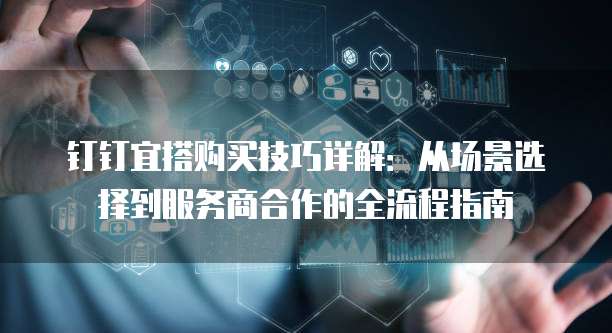 钉钉宜搭购买技巧详解：从场景选择到服务商合作的全流程指南