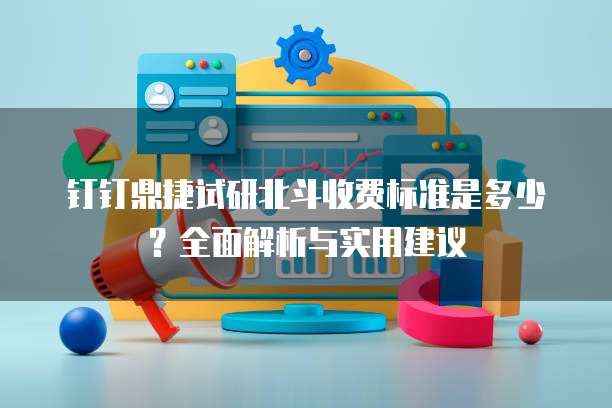 钉钉鼎捷试研北斗收费标准是多少?全面解析与实用建议