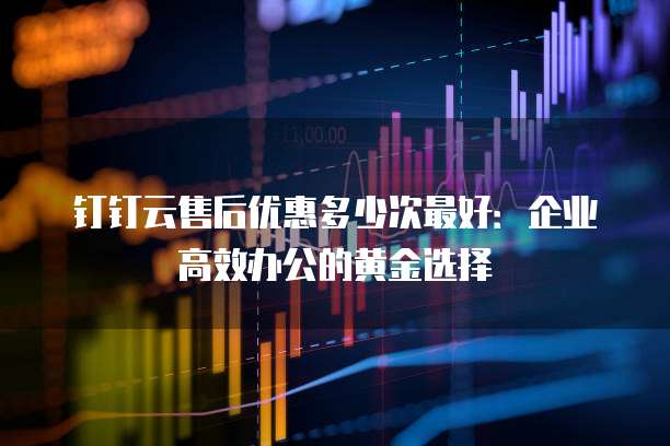 钉钉云售后优惠多少次最好:企业高效办公的黄金选择