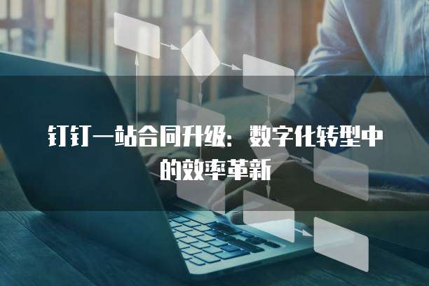 钉钉一站合同升级:数字化转型中的效率革新