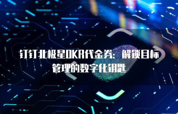 钉钉北极星OKR代金券:解锁目标管理的数字化钥匙