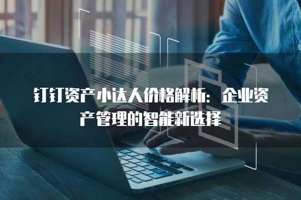钉钉资产小达人价格解析:企业资产管理的智能新选择