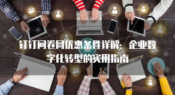 钉钉问卷网优惠条件详解:企业数字化转型的实用指南