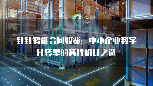 钉钉智能合同收费:中小企业数字化转型的高性价比之选