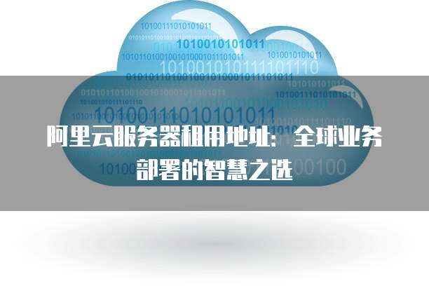 阿里云服务器租用地址:全球业务部署的智慧之选