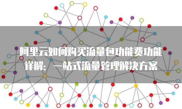 阿里云如何购买流量包功能费功能详解:一站式流量管理解决方案