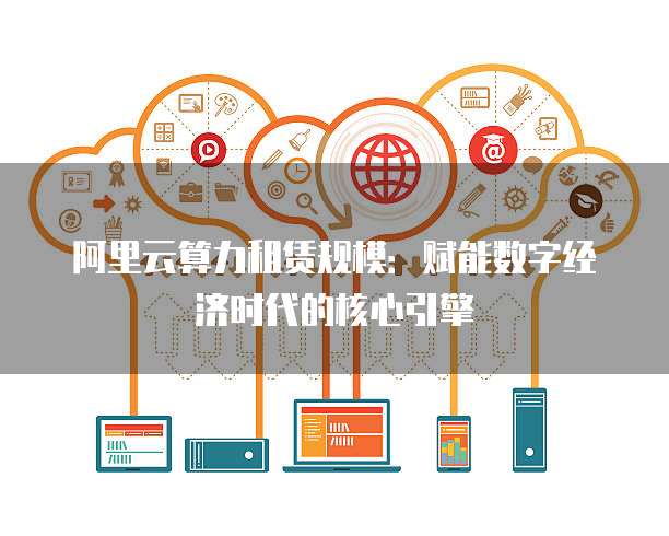 阿里云算力租赁规模:赋能数字经济时代的核心引擎