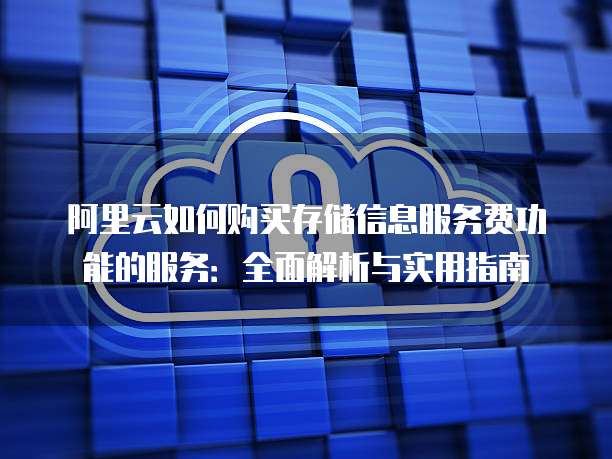 阿里云如何购买存储信息服务费功能的服务:全面解析与实用指南