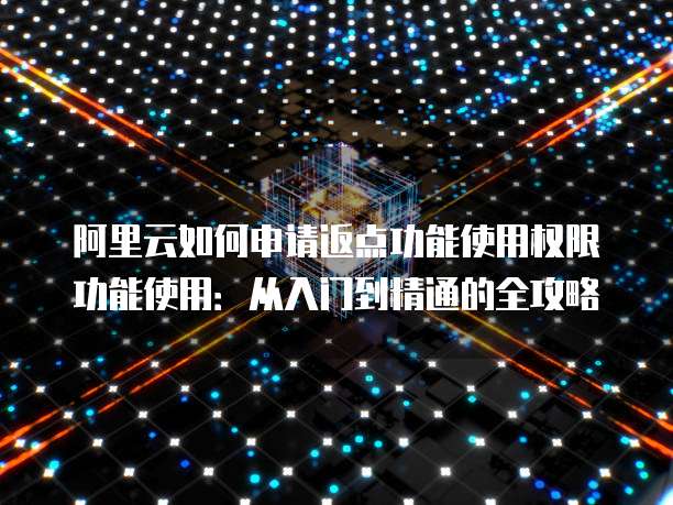 阿里云如何申请返点功能使用权限功能使用:从入门到精通的全攻略