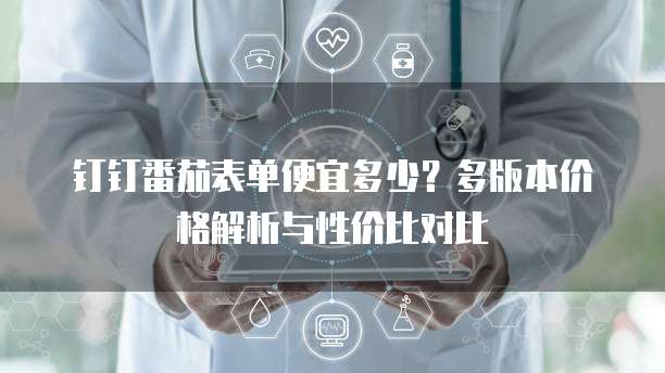 钉钉番茄表单便宜多少？多版本价格解析与性价比对比