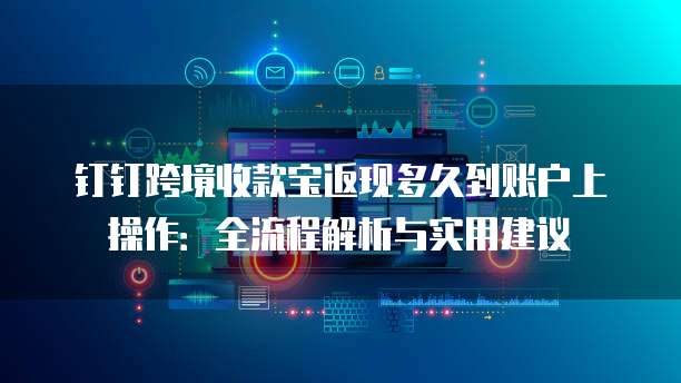 钉钉跨境收款宝返现多久到账户上操作:全流程解析与实用建议