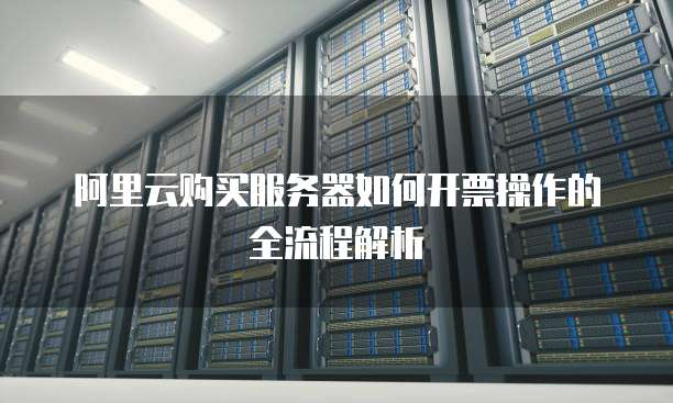 阿里云购买服务器如何开票操作的全流程解析