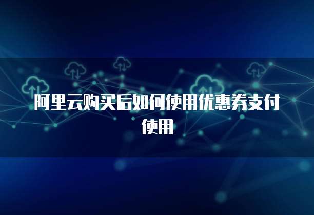 阿里云购买后如何使用优惠券支付使用