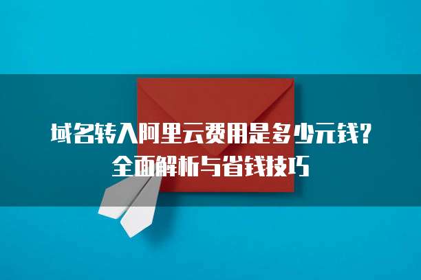 域名转入阿里云费用是多少元钱?全面解析与省钱技巧