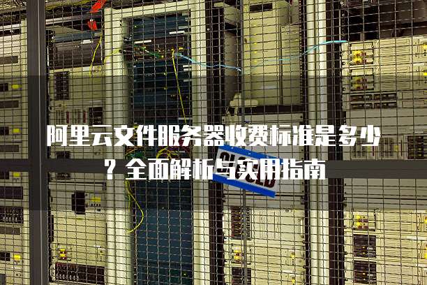 阿里云文件服务器收费标准是多少?全面解析与实用指南