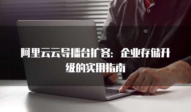 阿里云云导播台扩容:企业存储升级的实用指南