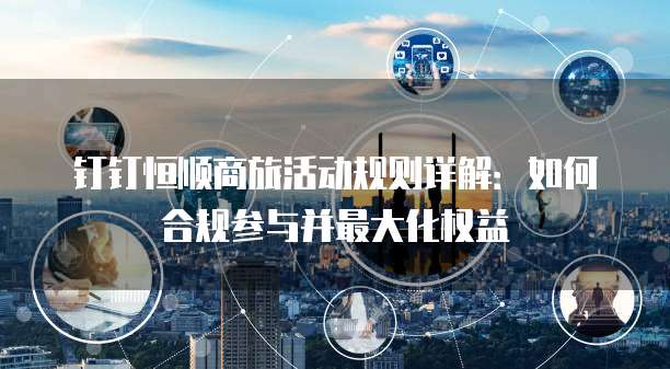 钉钉恒顺商旅活动规则详解:如何合规参与并最大化权益