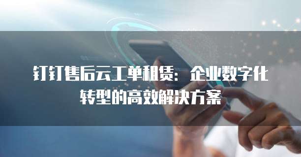 钉钉售后云工单租赁:企业数字化转型的高效解决方案