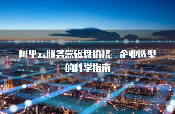 阿里云服务器磁盘价格:企业选型的科学指南