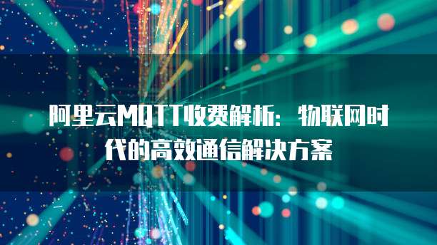 阿里云MQTT收费解析:物联网时代的高效通信解决方案