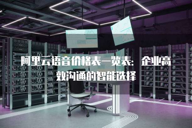阿里云语音价格表一览表:企业高效沟通的智能选择