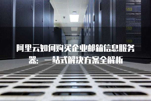 阿里云如何购买企业邮箱信息服务器:一站式解决方案全解析