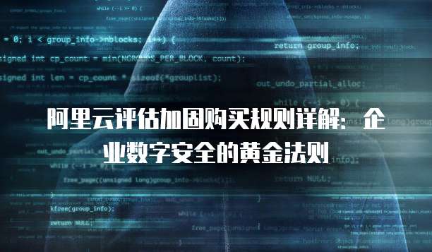 阿里云评估加固购买规则详解:企业数字安全的黄金法则