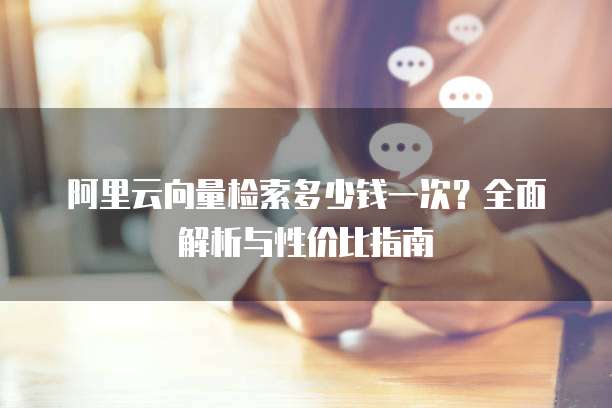 阿里云向量检索多少钱一次?全面解析与性价比指南