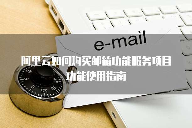 阿里云如何购买邮箱功能服务项目功能使用指南